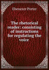 The rhetorical reader: consisting of instructions for regulating the voice .