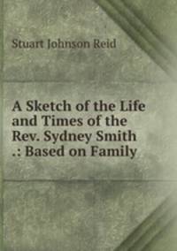 A Sketch of the Life and Times of the Rev. Sydney Smith .: Based on Family .