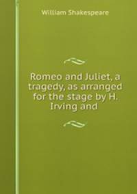 Romeo and Juliet, a tragedy, as arranged for the stage by H. Irving and .