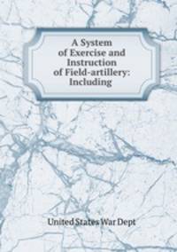 A System of Exercise and Instruction of Field-artillery: Including .