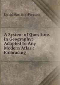 A System of Questions in Geography: Adapted to Any Modern Atlas : Embracing .