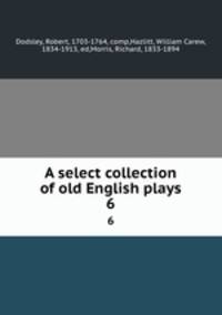 A select collection of old English plays. 6