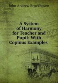 A System of Harmony for Teacher and Pupil: With Copious Examples .