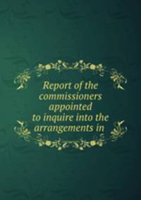 Report of the commissioners appointed to inquire into the arrangements in .
