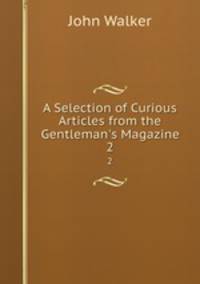 A Selection of Curious Articles from the Gentleman`s Magazine. 2