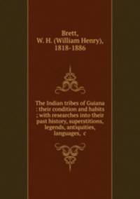 The Indian tribes of Guiana : their condition and habits ; with researches into their past history, superstitions, legends, antiquities, languages, &c.