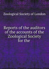 Reports of the auditors of the accounts of the Zoological Society for the .