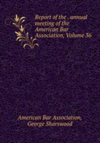Report of the . annual meeting of the American Bar Association, Volume 36