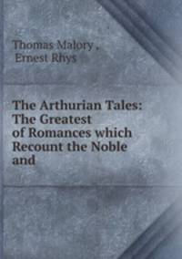 The Arthurian Tales: The Greatest of Romances which Recount the Noble and .