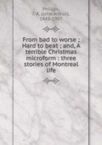 From bad to worse ; Hard to beat ; and, A terrible Christmas microform : three stories of Montreal life