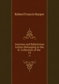 Assyrian and Babylonian Letters Belonging to the K. Collection of the .. 13