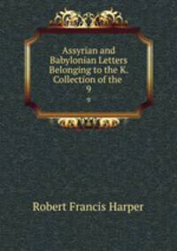 Assyrian and Babylonian Letters Belonging to the K. Collection of the .. 9
