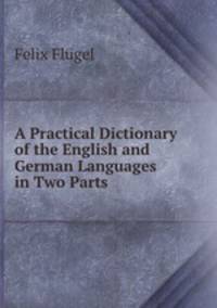 A Practical Dictionary of the English and German Languages in Two Parts .