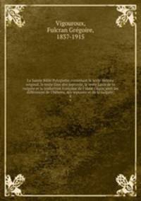 La Sainte Bible Polyglotte, contenant le texte Hebreu original, le texte Grec des septante, le texte Latin de la vulgate et la traduction francaise de l