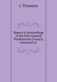 Report of proceedings of the first General Presbyterian Council, convened at .