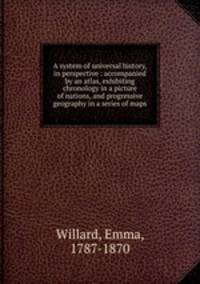 A system of universal history, in perspective : accompanied by an atlas, exhibiting chronology in a picture of nations, and progressive geography in a series of maps