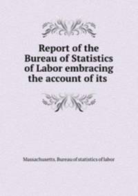 Report of the Bureau of Statistics of Labor embracing the account of its .