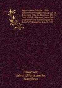 Ksiga tczowa Polakow : zbior dokumentow niedyplomatycznych od 8 sierpnia 1914 do 4 kwietnia 1915 r. Livre irise des Polonais; recueil des documents non-diplomatiques du 8 aout 1914 jusqu