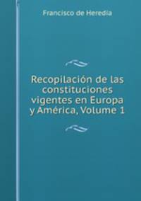 Recopilacion de las constituciones vigentes en Europa y America, Volume 1