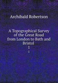 A Topographical Survey of the Great Road from London to Bath and Bristol .. 1