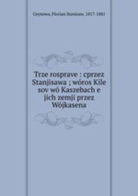 Trze rosprave : cprzez Stanjisawa ; woros Kile sov wo Kaszebach e jich zemji przez Wojkasena