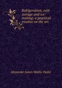 Refrigeration, cold storage and ice-making: a practical treatise on the art .