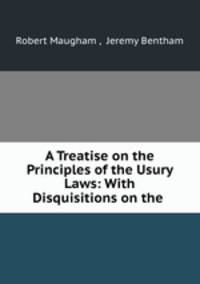 A Treatise on the Principles of the Usury Laws: With Disquisitions on the .