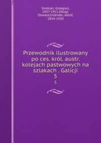 Przewodnik ilustrowany po ces. krl. austr. kolejach pastwowych na szlakach . Galicji. 5