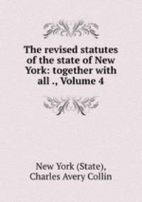 The revised statutes of the state of New York: together with all ., Volume 4