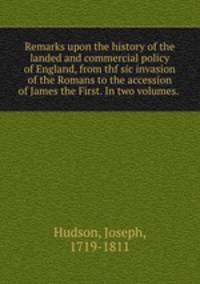 Remarks upon the history of the landed and commercial policy of England, from thf sic invasion of the Romans to the accession of James the First. In two volumes.