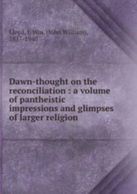 Dawn-thought on the reconciliation : a volume of pantheistic impressions and glimpses of larger religion