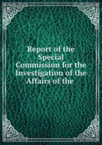 Report of the Special Commission for the Investigation of the Affairs of the .