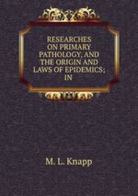 RESEARCHES ON PRIMARY PATHOLOGY, AND THE ORIGIN AND LAWS OF EPIDEMICS; IN .