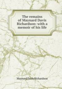 The remains of Maynard Davis Richardson: with a memoir of his life