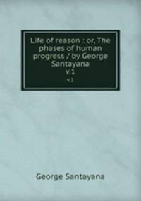 Life of reason : or, The phases of human progress / by George Santayana.. v.1