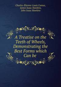 A Treatise on the Teeth of Wheels, Demonstrating the Best Forms which Can be .