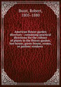 American flower-garden directory : containing practical directions for the culture of plants in the flower-garden, hot-house, green-house, rooms, or parlour windows .