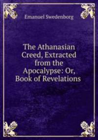 The Athanasian Creed, Extracted from the Apocalypse: Or, Book of Revelations .