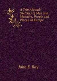 A Trip Abroad: Sketches of Men and Manners, People and Places, in Europe