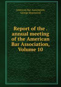 Report of the . annual meeting of the American Bar Association, Volume 10