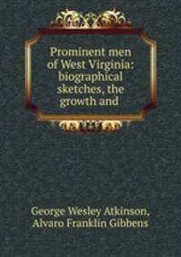 Prominent men of West Virginia: biographical sketches, the growth and .