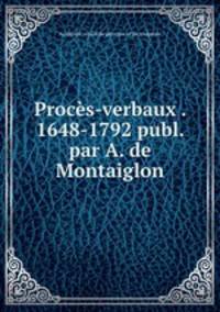 Proces-verbaux . 1648-1792 publ. par A. de Montaiglon