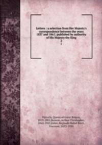 Letters : a selection from Her Majesty`s correspondence between the years 1837 and 1861; published by authority of His Majesty the King. 2