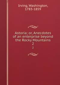 Astoria; or, Anecdotes of an enterprise beyond the Rocky Mountains. 2