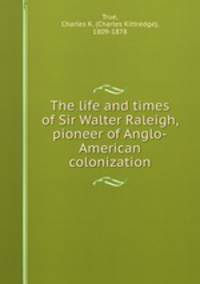 The life and times of Sir Walter Raleigh, pioneer of Anglo-American colonization