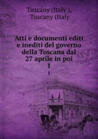 Atti e documenti editi e inediti del governo della Toscana dal 27 aprile in poi. 1