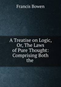 A Treatise on Logic, Or, The Laws of Pure Thought: Comprising Both the .