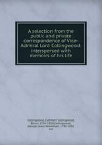 A selection from the public and private correspondence of Vice-Admiral Lord Collingwood: interspersed with memoirs of his life