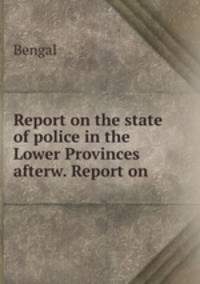 Report on the state of police in the Lower Provinces afterw. Report on .