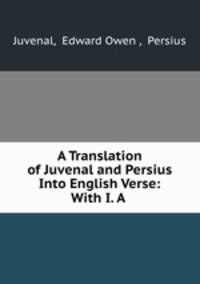 A Translation of Juvenal and Persius Into English Verse: With I. A .